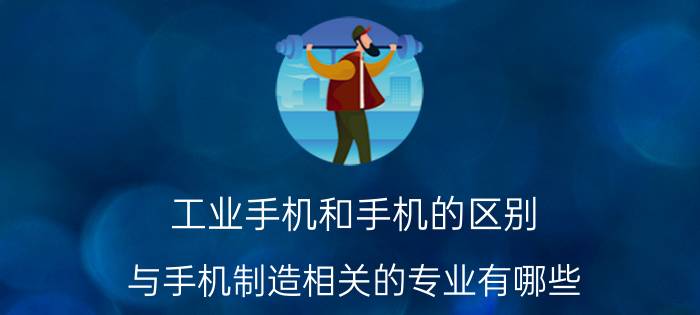 工业手机和手机的区别 与手机制造相关的专业有哪些？